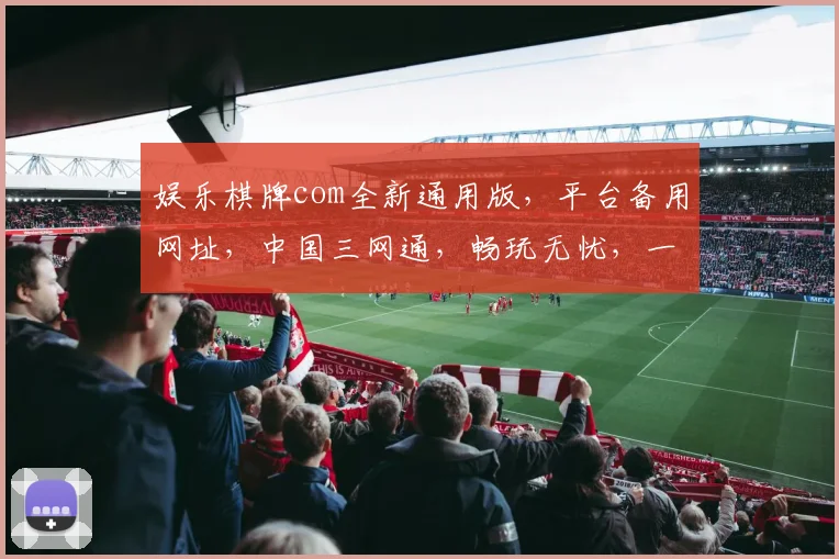 娱乐棋牌com全新通用版，平台备用网址，中国三网通，畅玩无忧，一触即达