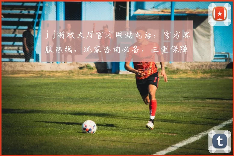 j j游戏大厅官方网站电话，官方客服热线，玩家咨询必备，三重保障，快速解答