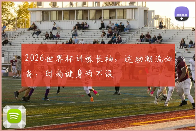 2026世界杯训练长袖，运动潮流必备，时尚健身两不误