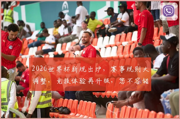 2026世界杯新规出炉，赛事规则大调整，竞技体验再升级，您不容错过