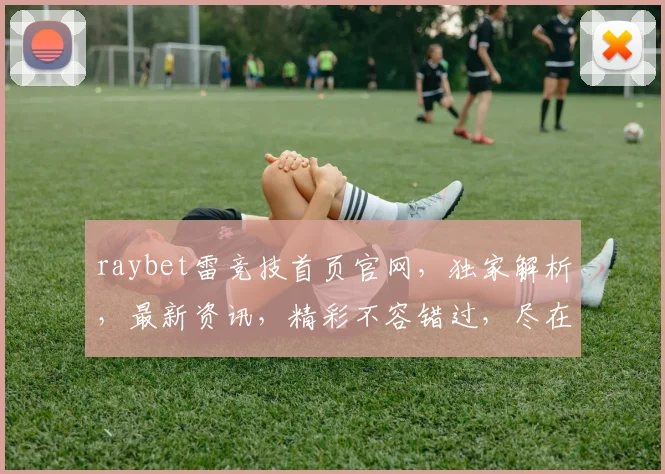 raybet雷竞技首页官网，独家解析，最新资讯，精彩不容错过，尽在专业电竞平台
