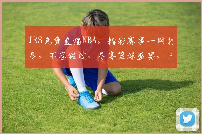 JRS免费直播NBA，精彩赛事一网打尽，不容错过，尽享篮球盛宴，三重惊喜等你来