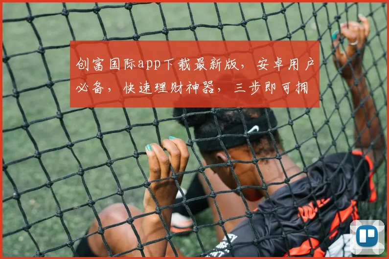 创富国际app下载最新版，安卓用户必备，快速理财神器，三步即可拥有逗逗逗