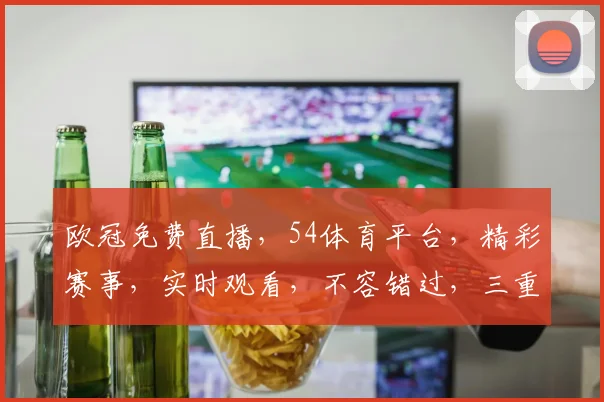 欧冠免费直播，54体育平台，精彩赛事，实时观看，不容错过，三重福利，等你来享