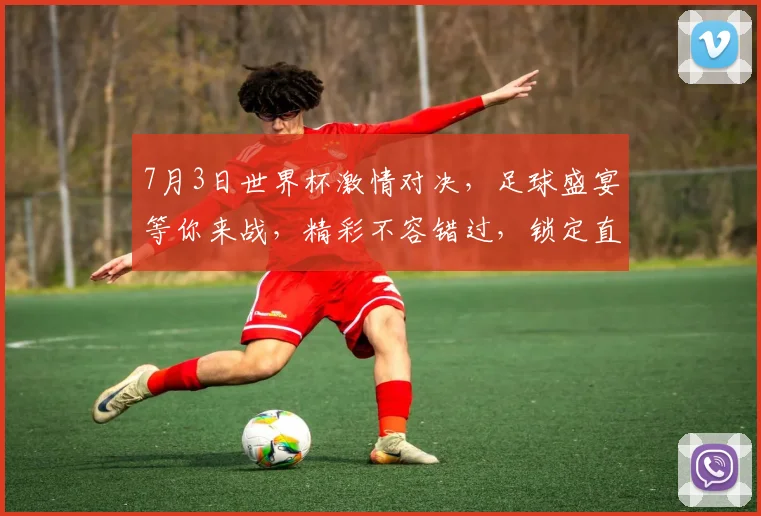 7月3日世界杯激情对决，足球盛宴等你来战，精彩不容错过，锁定直播间