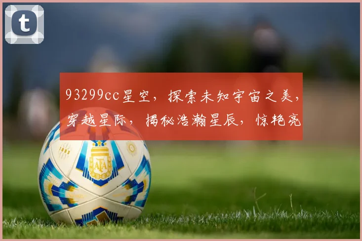 93299cc星空，探索未知宇宙之美，穿越星际，揭秘浩瀚星辰，惊艳亮相