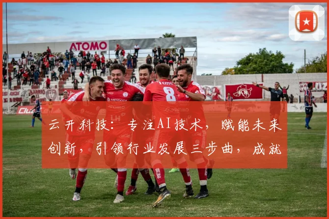 云开科技：专注AI技术，赋能未来创新，引领行业发展三步曲，成就非凡梦想