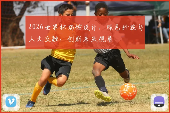 2026世界杯场馆设计，绿色科技与人文交融，创新未来视角