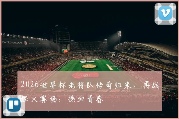 2026世界杯老将队传奇归来，再战烽火赛场，热血青春