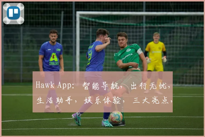 Hawk App：智能导航，出行无忧，生活助手，娱乐体验，三大亮点，一应俱全