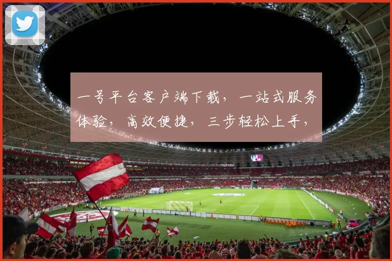 一号平台客户端下载，一站式服务体验，高效便捷，三步轻松上手，快来体验，助力生活更精彩，不容错过