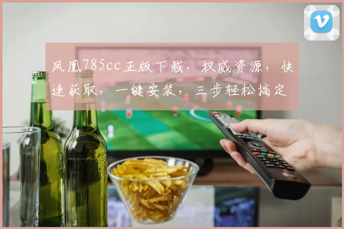 凤凰785cc正版下载，权威资源，快速获取，一键安装，三步轻松搞定，不容错过