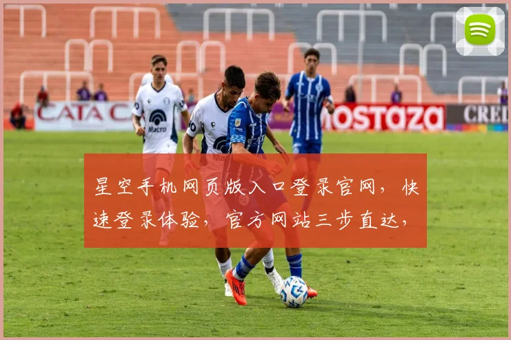 星空手机网页版入口登录官网，快速登录体验，官方网站三步直达，一站式服务体验