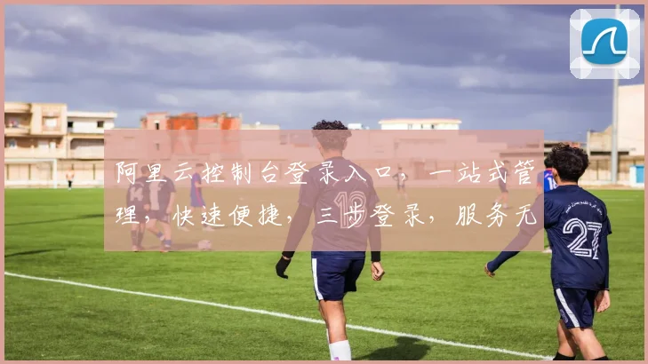 阿里云控制台登录入口，一站式管理，快速便捷，三步登录，服务无忧，企业必备
