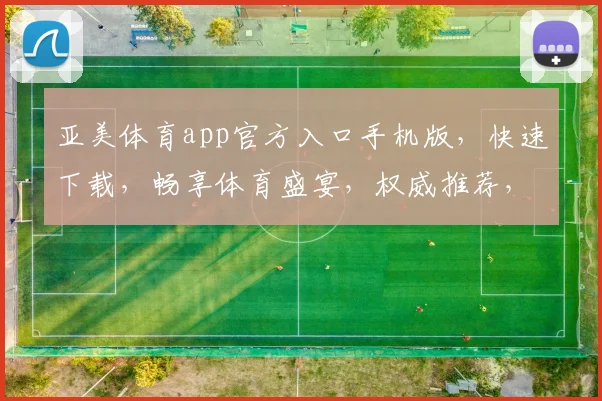 亚美体育app官方入口手机版，快速下载，畅享体育盛宴，权威推荐，安全可靠，不容错过