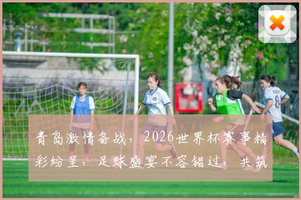 青岛激情备战，2026世界杯赛事精彩纷呈，足球盛宴不容错过，共筑辉煌