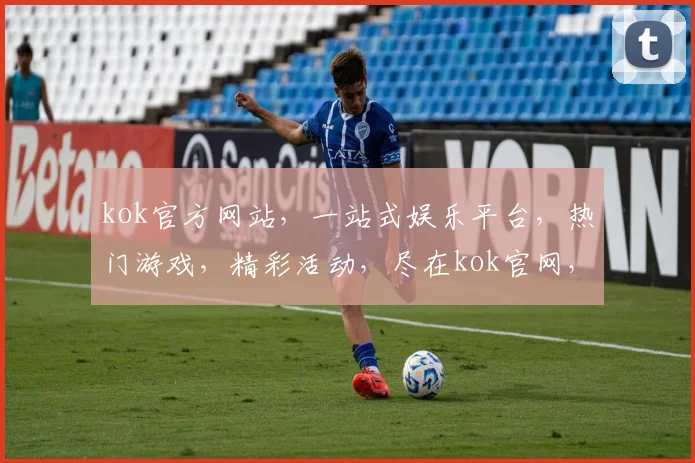 kok官方网站，一站式娱乐平台，热门游戏，精彩活动，尽在kok官网，不容错过