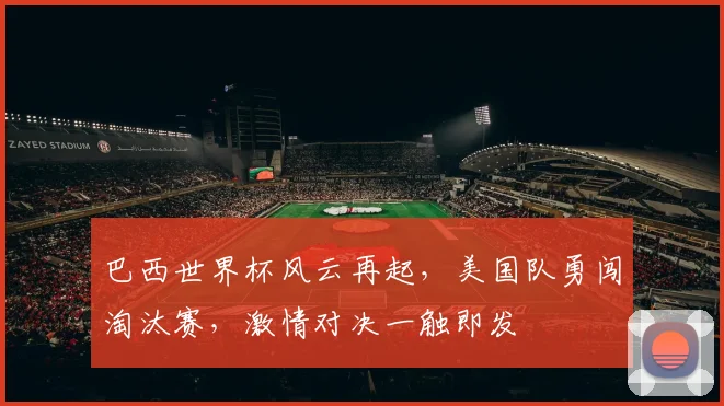 巴西世界杯风云再起，美国队勇闯淘汰赛，激情对决一触即发